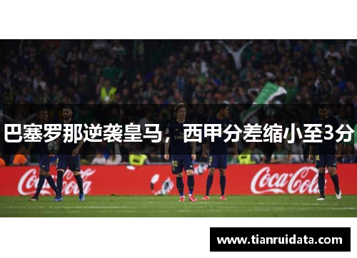 巴塞罗那逆袭皇马，西甲分差缩小至3分