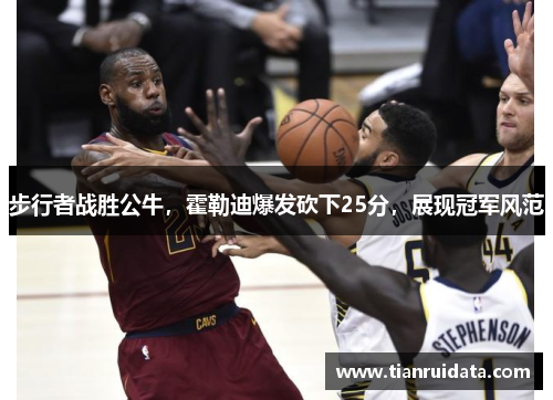 步行者战胜公牛，霍勒迪爆发砍下25分，展现冠军风范