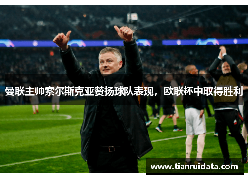 曼联主帅索尔斯克亚赞扬球队表现，欧联杯中取得胜利