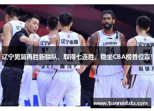 辽宁男篮再胜新疆队，取得七连胜，稳坐CBA榜首位置！