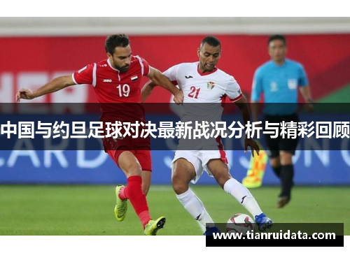 中国与约旦足球对决最新战况分析与精彩回顾