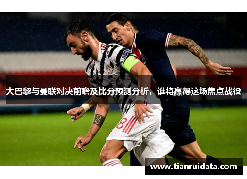 大巴黎与曼联对决前瞻及比分预测分析，谁将赢得这场焦点战役