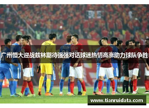 广州恒大迎战兹林期待强强对话球迷热情高涨助力球队争胜