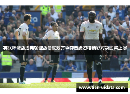 英联杯激战埃弗顿迎战曼联双方争夺晋级资格精彩对决即将上演