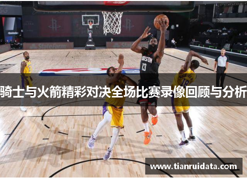 骑士与火箭精彩对决全场比赛录像回顾与分析