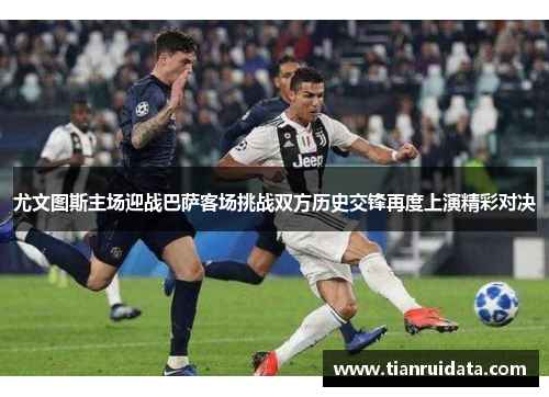 尤文图斯主场迎战巴萨客场挑战双方历史交锋再度上演精彩对决