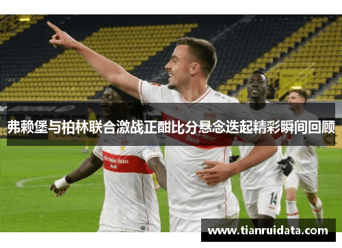 弗赖堡与柏林联合激战正酣比分悬念迭起精彩瞬间回顾