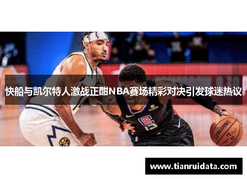 快船与凯尔特人激战正酣NBA赛场精彩对决引发球迷热议
